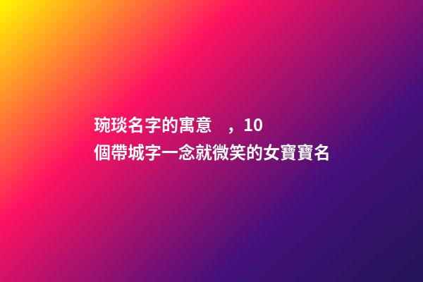 琬琰名字的寓意，10個帶城字一念就微笑的女寶寶名